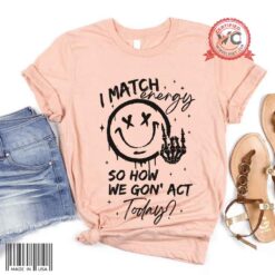 I Match Energy So How We Gon' Act Today shirt